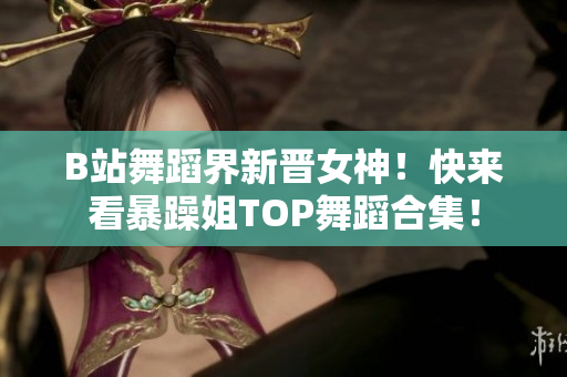 B站舞蹈界新晋女神！快来看暴躁姐TOP舞蹈合集！