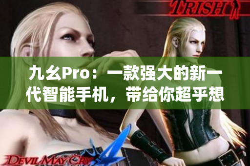 九幺Pro：一款强大的新一代智能手机，带给你超乎想象的体验(1)
