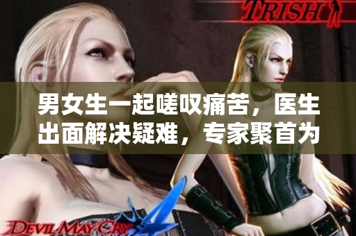 男女生一起嗟叹痛苦，医生出面解决疑难，专家聚首为病症疫苗。