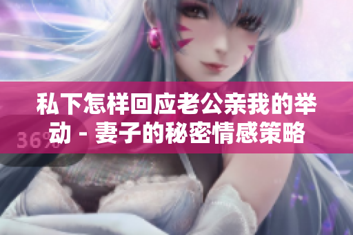 私下怎样回应老公亲我的举动 - 妻子的秘密情感策略