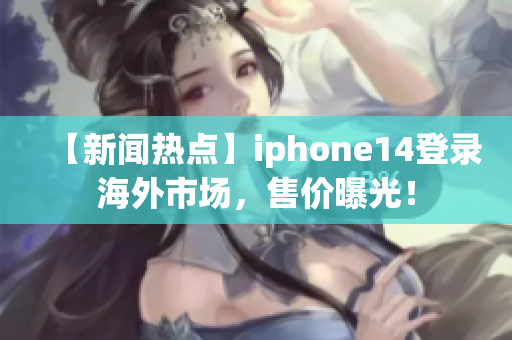 【新闻热点】iphone14登录海外市场，售价曝光！