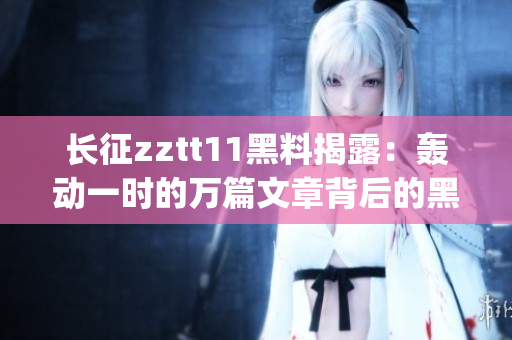长征zztt11黑料揭露：轰动一时的万篇文章背后的黑暗真相(1)
