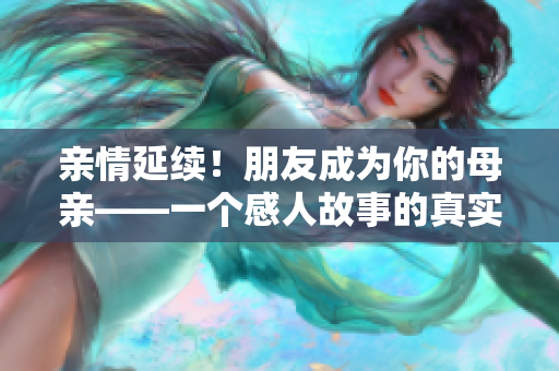 亲情延续！朋友成为你的母亲——一个感人故事的真实见证