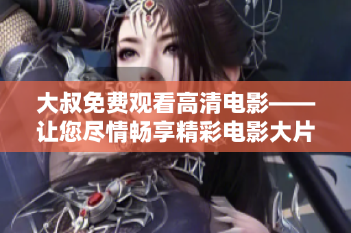 大叔免费观看高清电影——让您尽情畅享精彩电影大片
