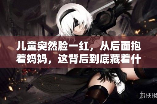 儿童突然脸一红，从后面抱着妈妈，这背后到底藏着什么？
