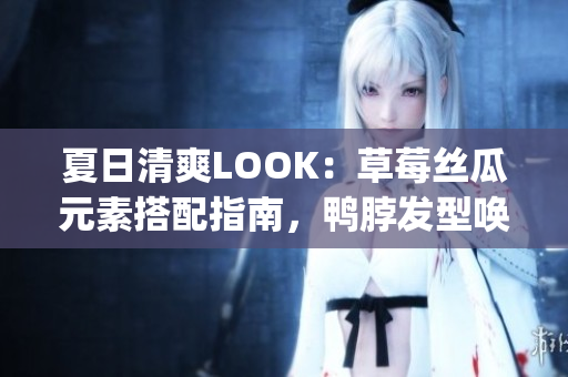 夏日清爽LOOK：草莓丝瓜元素搭配指南，鸭脖发型唤醒时尚潮流(1)
