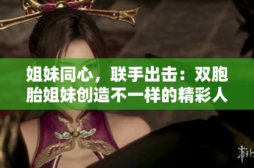 姐妹同心，联手出击：双胞胎姐妹创造不一样的精彩人生