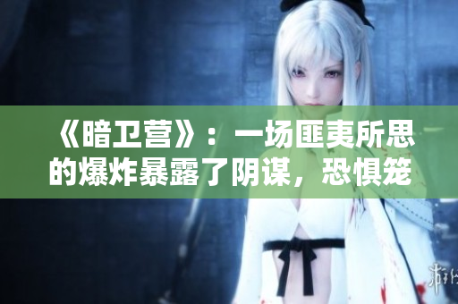 《暗卫营》：一场匪夷所思的爆炸暴露了阴谋，恐惧笼罩下真相浮出水面