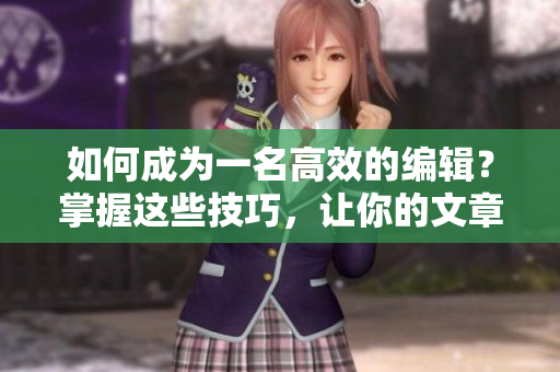如何成为一名高效的编辑？掌握这些技巧，让你的文章更优质