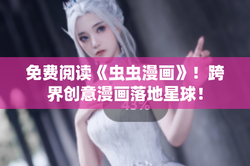 免费阅读《虫虫漫画》！跨界创意漫画落地星球！