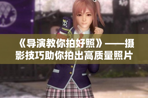 《导演教你拍好照》——摄影技巧助你拍出高质量照片