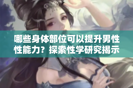 哪些身体部位可以提升男性性能力？探索性学研究揭示新发现！