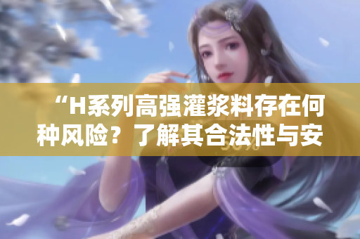 “H系列高强灌浆料存在何种风险？了解其合法性与安全性”