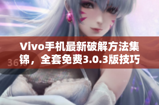 Vivo手机最新破解方法集锦，全套免费3.0.3版技巧大揭秘！