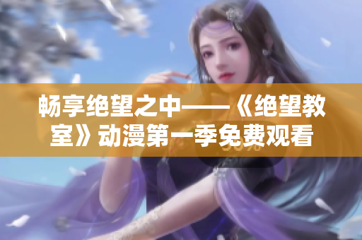 畅享绝望之中——《绝望教室》动漫第一季免费观看