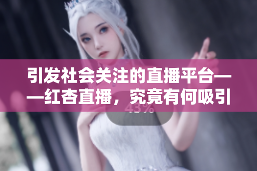 引发社会关注的直播平台——红杏直播，究竟有何吸引之处？
