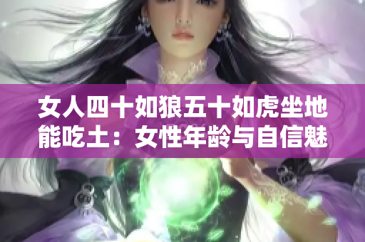 女人四十如狼五十如虎坐地能吃土：女性年龄与自信魅力的探讨