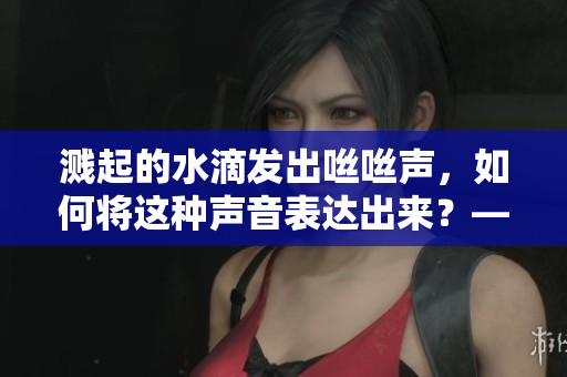 溅起的水滴发出咝咝声，如何将这种声音表达出来？——重温编辑的必修课