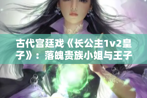 古代宫廷戏《长公主1v2皇子》：落魄贵族小姐与王子之间的三角恋情
