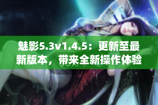 魅影5.3v1.4.5：更新至最新版本，带来全新操作体验！(1)