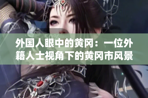 外国人眼中的黄冈：一位外籍人士视角下的黄冈市风景与文化探索(1)