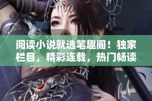 阅读小说就选笔趣阁！独家栏目，精彩连载，热门畅读，无广告！