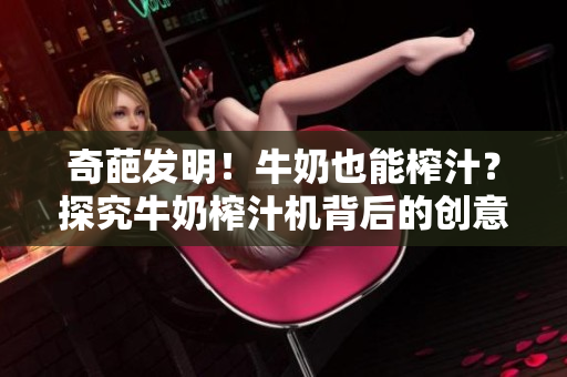 奇葩发明！牛奶也能榨汁？探究牛奶榨汁机背后的创意与技术