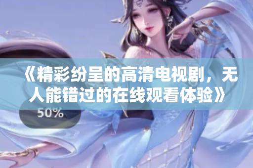 《精彩纷呈的高清电视剧，无人能错过的在线观看体验》