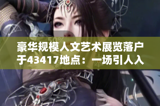 豪华规模人文艺术展览落户于43417地点：一场引人入胜的艺术盛宴