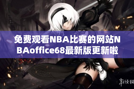 免费观看NBA比赛的网站NBAoffice68最新版更新啦!