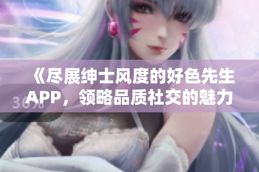 《尽展绅士风度的好色先生APP，领略品质社交的魅力》