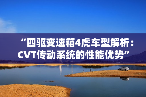 “四驱变速箱4虎车型解析：CVT传动系统的性能优势”