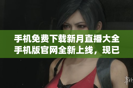 手机免费下载新月直播大全手机版官网全新上线，现已免费提供下载!(1)