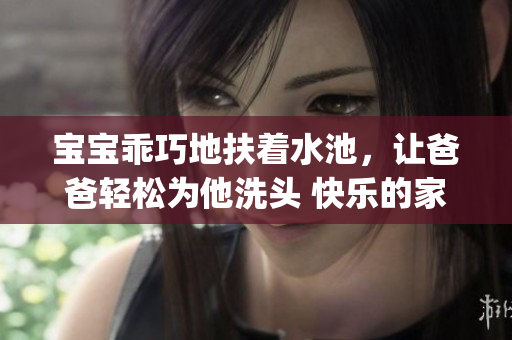 宝宝乖巧地扶着水池，让爸爸轻松为他洗头 快乐的家庭时刻 captured