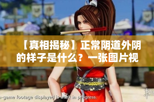 【真相揭秘】正常阴道外阴的样子是什么？一张图片视频告诉你！