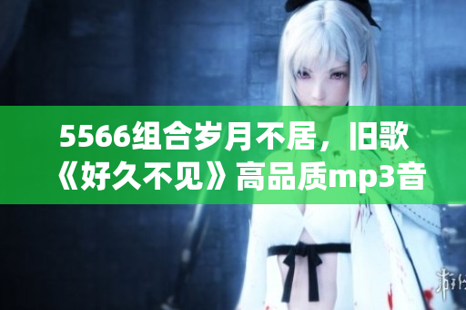 5566组合岁月不居，旧歌《好久不见》高品质mp3音频免费分享