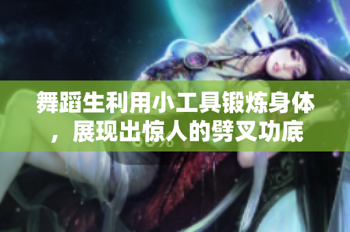 舞蹈生利用小工具锻炼身体，展现出惊人的劈叉功底