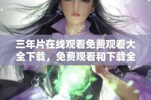 三年片在线观看免费观看大全下载，免费观看和下载全集完整版
