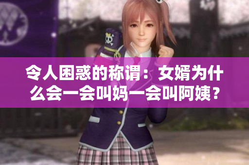 令人困惑的称谓：女婿为什么会一会叫妈一会叫阿姨？