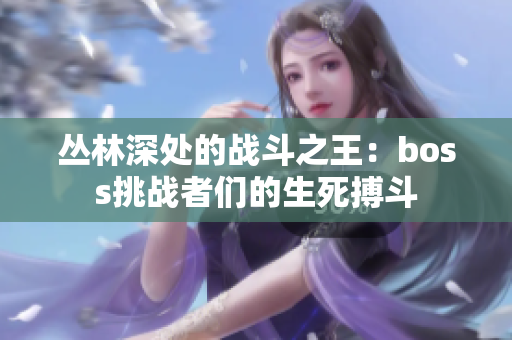 丛林深处的战斗之王：boss挑战者们的生死搏斗