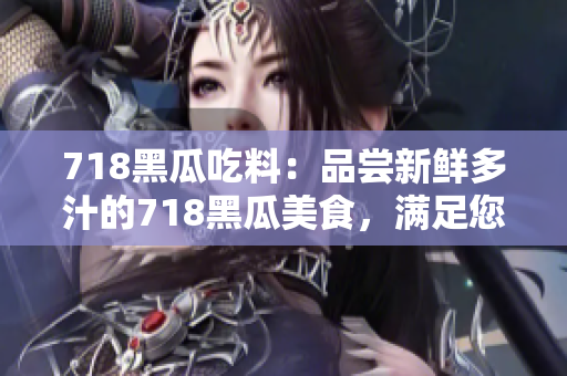 718黑瓜吃料：品尝新鲜多汁的718黑瓜美食，满足您的味蕾享受