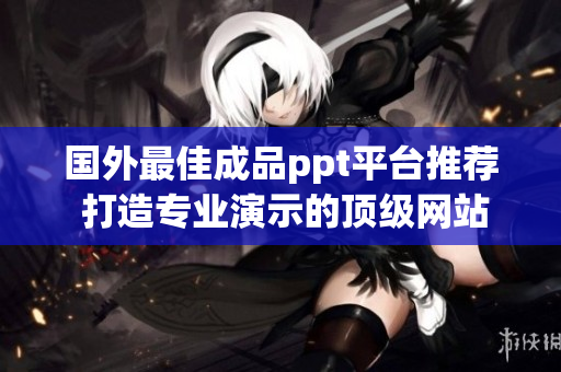 国外最佳成品ppt平台推荐 打造专业演示的顶级网站