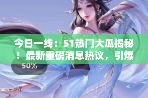 今日一线：51热门大瓜揭秘！最新重磅消息热议，引爆社交媒体