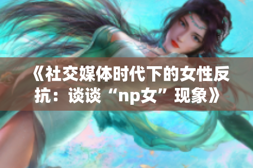 《社交媒体时代下的女性反抗：谈谈“np女”现象》