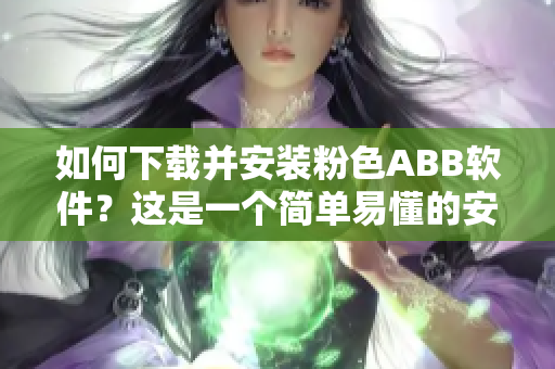如何下载并安装粉色ABB软件？这是一个简单易懂的安装指南