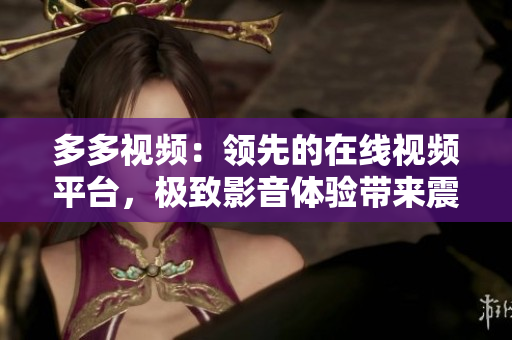 多多视频：领先的在线视频平台，极致影音体验带来震撼视听