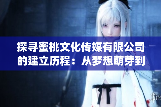 探寻蜜桃文化传媒有限公司的建立历程：从梦想萌芽到事业腾飞的故事(1)