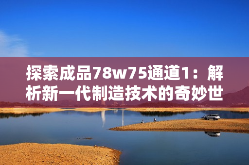 探索成品78w75通道1：解析新一代制造技术的奇妙世界
