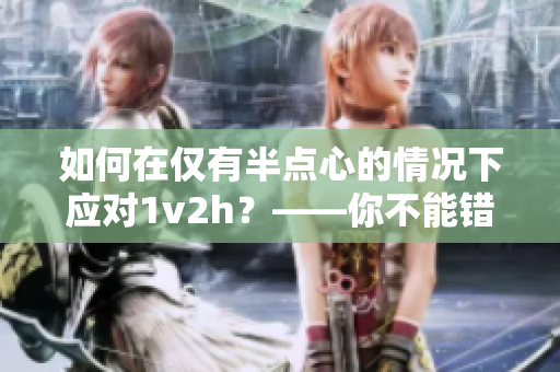 如何在仅有半点心的情况下应对1v2h？——你不能错过这篇文章！