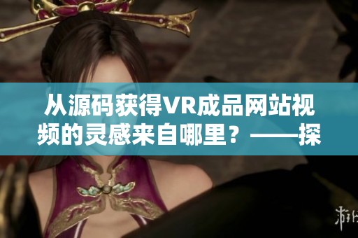 从源码获得VR成品网站视频的灵感来自哪里？——探究VR视频制作的奥秘
